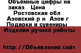 Объёмные цифры на заказ › Цена ­ 600-800 - Ростовская обл., Азовский р-н, Азов г. Подарки и сувениры » Изделия ручной работы   